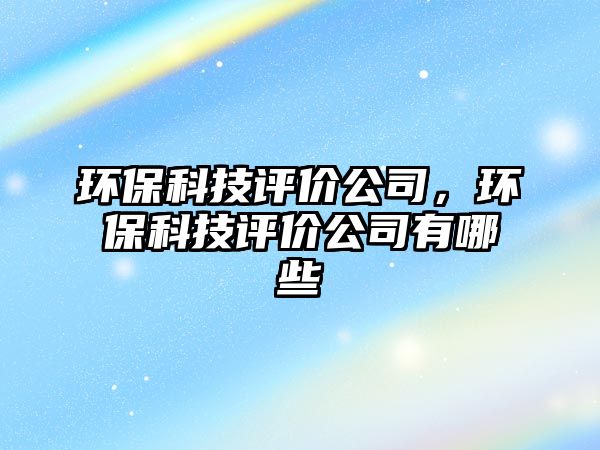 環(huán)保科技評價公司，環(huán)保科技評價公司有哪些