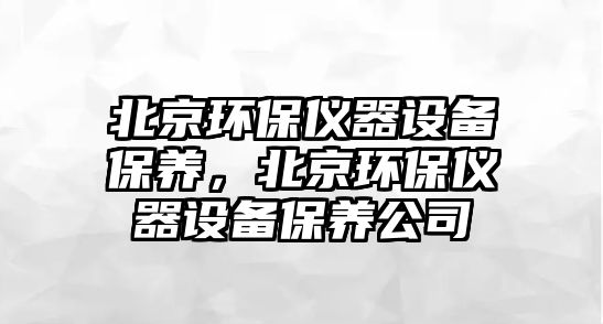 北京環(huán)保儀器設(shè)備保養(yǎng)，北京環(huán)保儀器設(shè)備保養(yǎng)公司