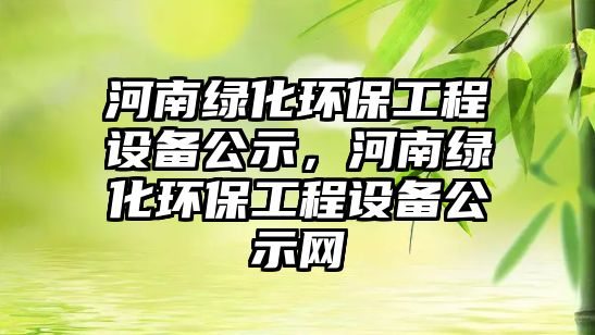 河南綠化環(huán)保工程設(shè)備公示，河南綠化環(huán)保工程設(shè)備公示網(wǎng)
