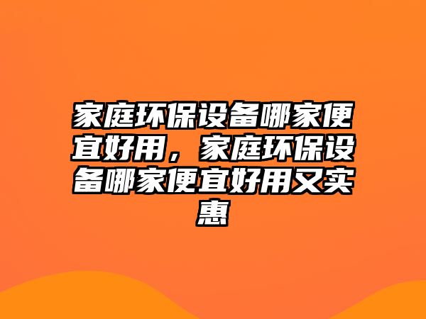 家庭環(huán)保設(shè)備哪家便宜好用，家庭環(huán)保設(shè)備哪家便宜好用又實(shí)惠