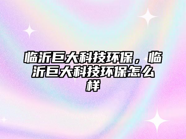 臨沂巨大科技環(huán)保，臨沂巨大科技環(huán)保怎么樣
