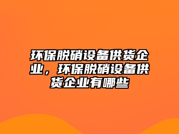 環(huán)保脫硝設(shè)備供貨企業(yè)，環(huán)保脫硝設(shè)備供貨企業(yè)有哪些