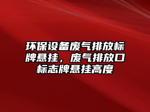 環(huán)保設(shè)備廢氣排放標(biāo)牌懸掛，廢氣排放口標(biāo)志牌懸掛高度