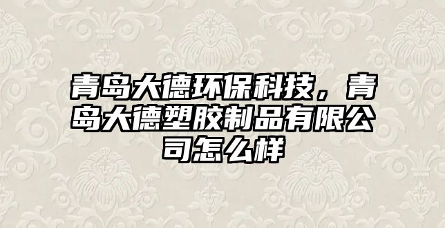 青島大德環(huán)?？萍?，青島大德塑膠制品有限公司怎么樣