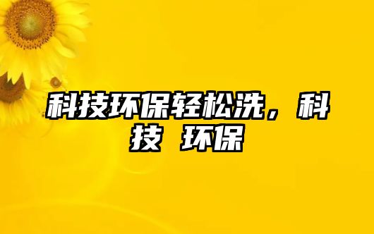 科技環(huán)保輕松洗，科技 環(huán)保