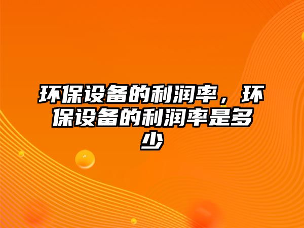 環(huán)保設(shè)備的利潤率，環(huán)保設(shè)備的利潤率是多少