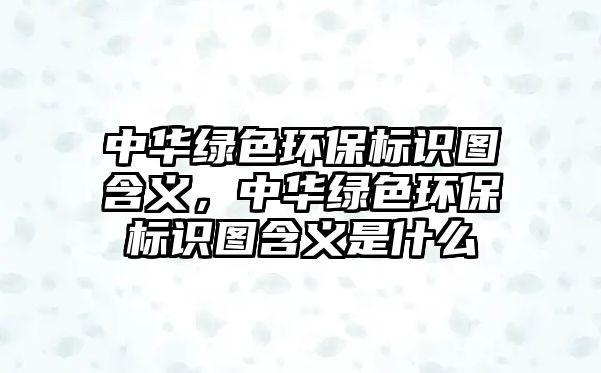 中華綠色環(huán)保標識圖含義，中華綠色環(huán)保標識圖含義是什么