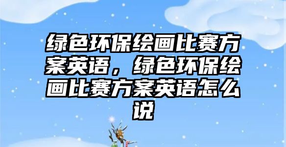 綠色環(huán)保繪畫比賽方案英語，綠色環(huán)保繪畫比賽方案英語怎么說