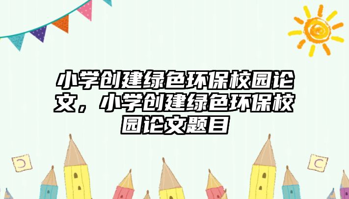 小學創(chuàng)建綠色環(huán)保校園論文，小學創(chuàng)建綠色環(huán)保校園論文題目