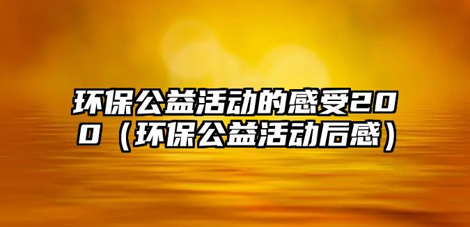 環(huán)保公益活動(dòng)的感受200（環(huán)保公益活動(dòng)后感）