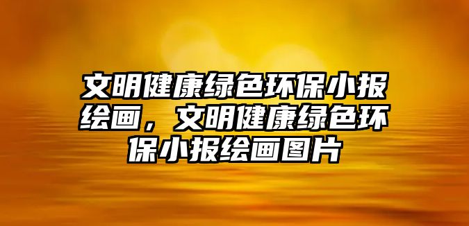 文明健康綠色環(huán)保小報(bào)繪畫，文明健康綠色環(huán)保小報(bào)繪畫圖片