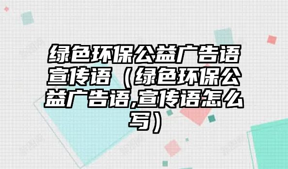 綠色環(huán)保公益廣告語宣傳語（綠色環(huán)保公益廣告語,宣傳語怎么寫）