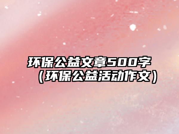 環(huán)保公益文章500字（環(huán)保公益活動作文）