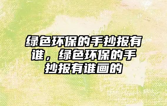 綠色環(huán)保的手抄報有誰，綠色環(huán)保的手抄報有誰畫的
