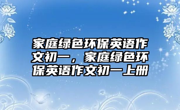 家庭綠色環(huán)保英語(yǔ)作文初一，家庭綠色環(huán)保英語(yǔ)作文初一上冊(cè)