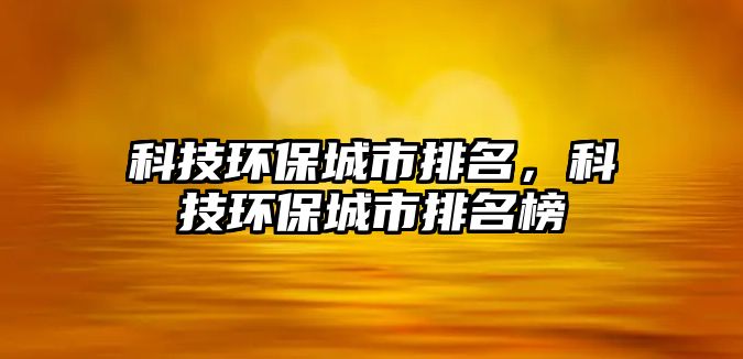 科技環(huán)保城市排名，科技環(huán)保城市排名榜