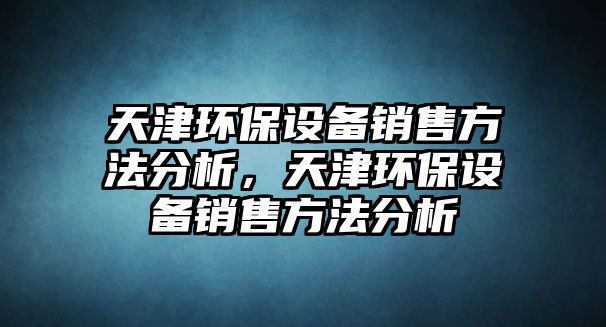 天津環(huán)保設(shè)備銷售方法分析，天津環(huán)保設(shè)備銷售方法分析