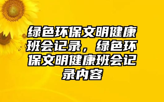 綠色環(huán)保文明健康班會(huì)記錄，綠色環(huán)保文明健康班會(huì)記錄內(nèi)容