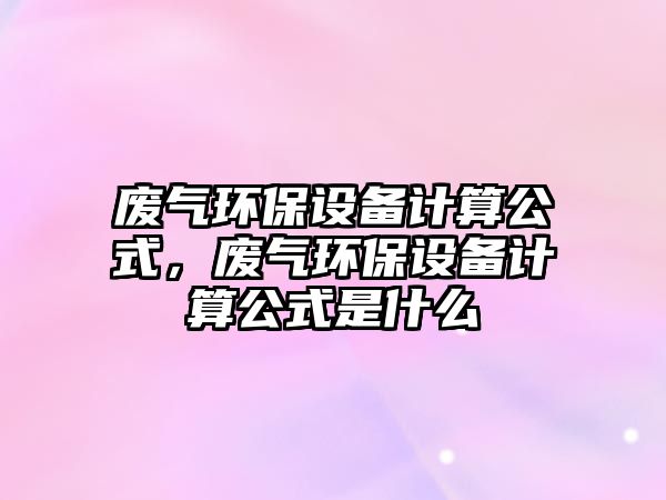 廢氣環(huán)保設(shè)備計(jì)算公式，廢氣環(huán)保設(shè)備計(jì)算公式是什么