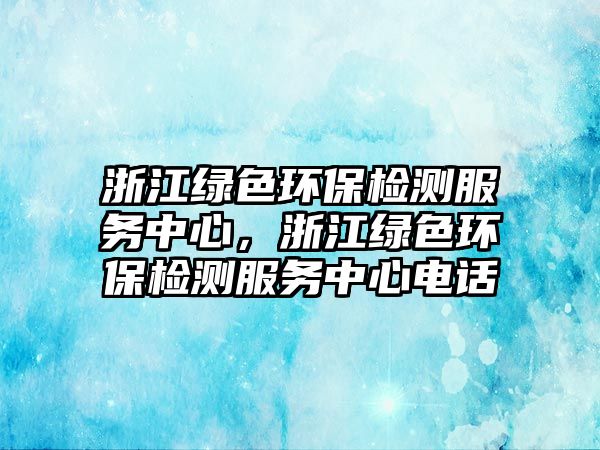 浙江綠色環(huán)保檢測(cè)服務(wù)中心，浙江綠色環(huán)保檢測(cè)服務(wù)中心電話