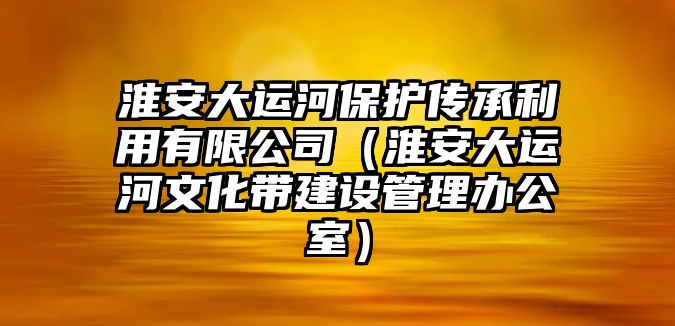 淮安大運(yùn)河保護(hù)傳承利用有限公司（淮安大運(yùn)河文化帶建設(shè)管理辦公室）