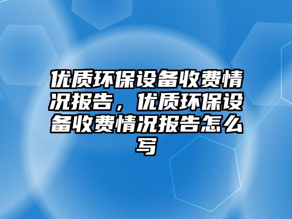 優(yōu)質(zhì)環(huán)保設備收費情況報告，優(yōu)質(zhì)環(huán)保設備收費情況報告怎么寫