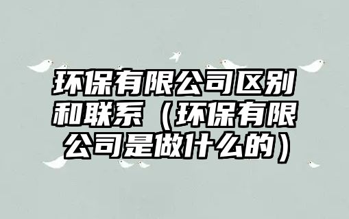 環(huán)保有限公司區(qū)別和聯(lián)系（環(huán)保有限公司是做什么的）