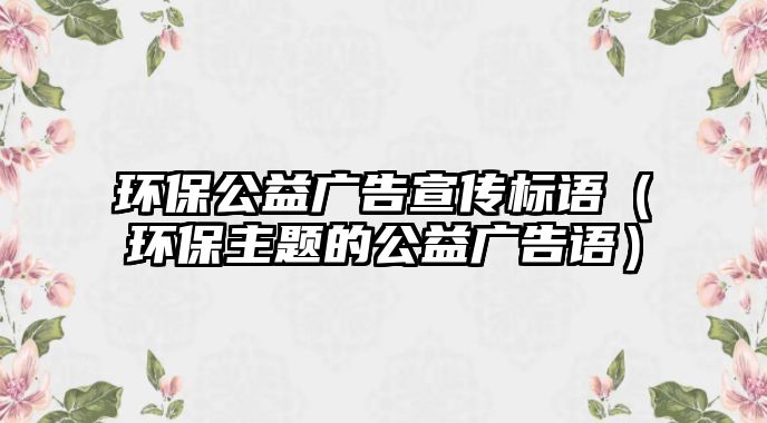環(huán)保公益廣告宣傳標語（環(huán)保主題的公益廣告語）