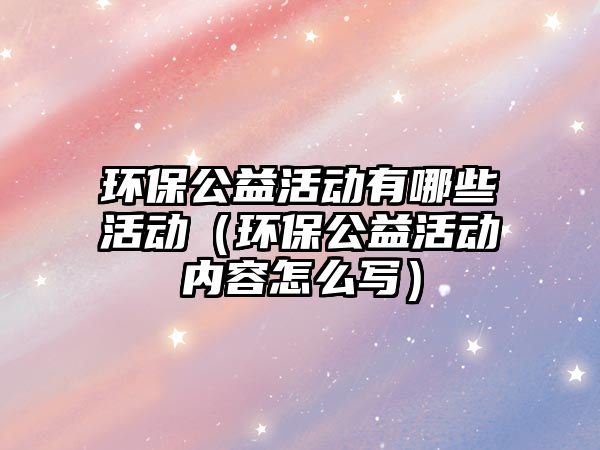 環(huán)保公益活動(dòng)有哪些活動(dòng)（環(huán)保公益活動(dòng)內(nèi)容怎么寫(xiě)）