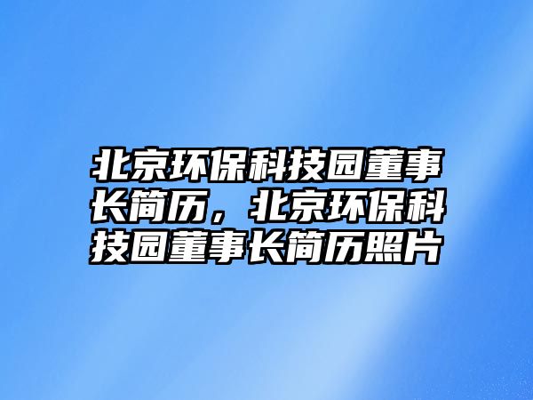 北京環(huán)保科技園董事長簡歷，北京環(huán)?？萍紙@董事長簡歷照片
