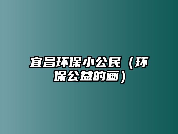 宜昌環(huán)保小公民（環(huán)保公益的畫(huà)）