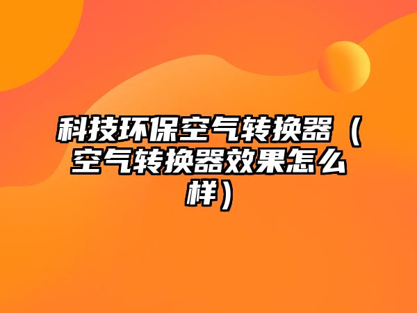 科技環(huán)?？諝廪D(zhuǎn)換器（空氣轉(zhuǎn)換器效果怎么樣）