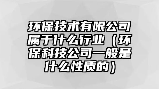 環(huán)保技術有限公司屬于什么行業(yè)（環(huán)?？萍脊疽话闶鞘裁葱再|的）