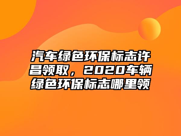 汽車綠色環(huán)保標(biāo)志許昌領(lǐng)取，2020車輛綠色環(huán)保標(biāo)志哪里領(lǐng)