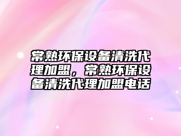 常熟環(huán)保設備清洗代理加盟，常熟環(huán)保設備清洗代理加盟電話