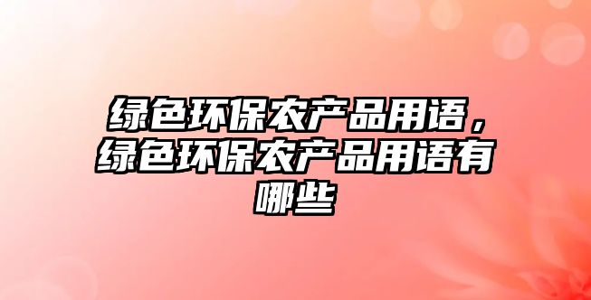 綠色環(huán)保農產(chǎn)品用語，綠色環(huán)保農產(chǎn)品用語有哪些