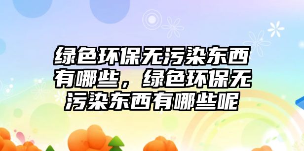 綠色環(huán)保無污染東西有哪些，綠色環(huán)保無污染東西有哪些呢