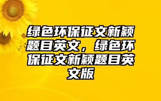 綠色環(huán)保征文新穎題目英文，綠色環(huán)保征文新穎題目英文版