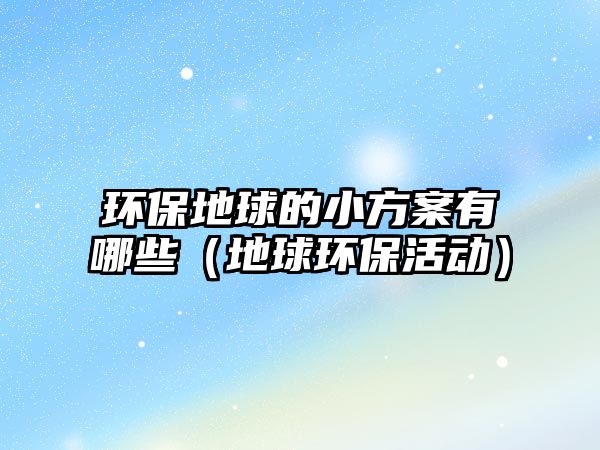 環(huán)保地球的小方案有哪些（地球環(huán)?；顒?dòng)）