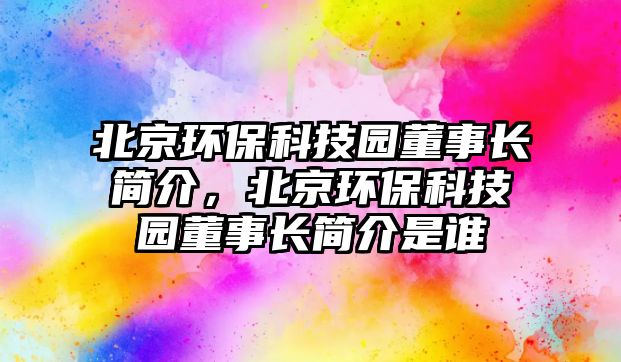 北京環(huán)保科技園董事長(zhǎng)簡(jiǎn)介，北京環(huán)保科技園董事長(zhǎng)簡(jiǎn)介是誰(shuí)