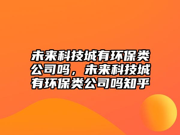 未來科技城有環(huán)保類公司嗎，未來科技城有環(huán)保類公司嗎知乎