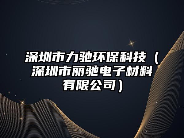深圳市力馳環(huán)?？萍迹ㄉ钲谑宣愸Y電子材料有限公司）