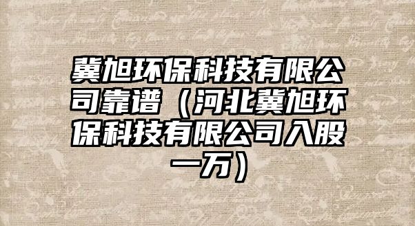 冀旭環(huán)保科技有限公司靠譜（河北冀旭環(huán)?？萍加邢薰救牍梢蝗f）
