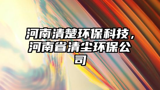 河南清楚環(huán)保科技，河南省清塵環(huán)保公司