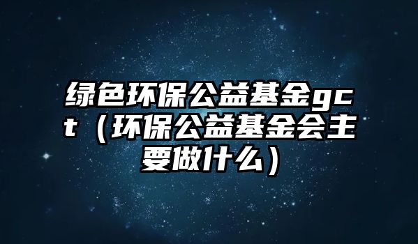 綠色環(huán)保公益基金gct（環(huán)保公益基金會主要做什么）
