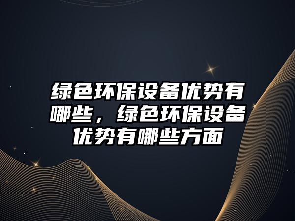 綠色環(huán)保設(shè)備優(yōu)勢有哪些，綠色環(huán)保設(shè)備優(yōu)勢有哪些方面