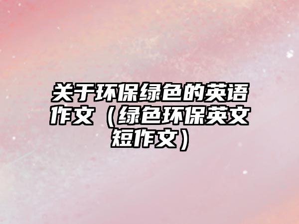 關(guān)于環(huán)保綠色的英語(yǔ)作文（綠色環(huán)保英文短作文）
