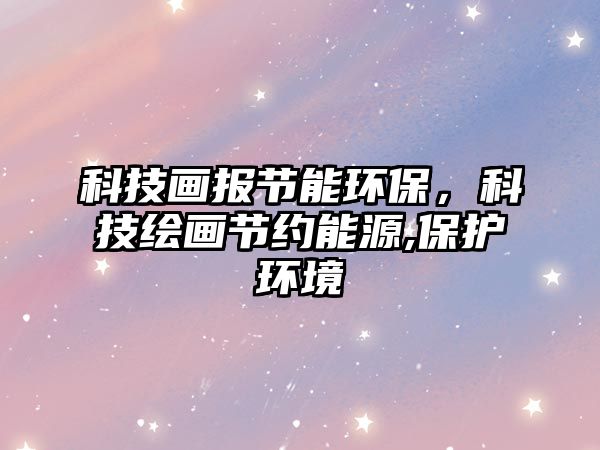 科技畫報(bào)節(jié)能環(huán)保，科技繪畫節(jié)約能源,保護(hù)環(huán)境