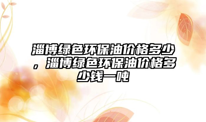 淄博綠色環(huán)保油價格多少，淄博綠色環(huán)保油價格多少錢一噸
