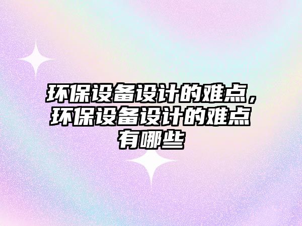 環(huán)保設(shè)備設(shè)計的難點(diǎn)，環(huán)保設(shè)備設(shè)計的難點(diǎn)有哪些